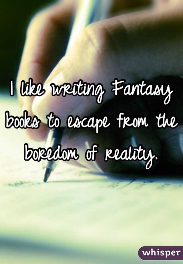I like writing Fantasy books to escape from the boredom of reality.