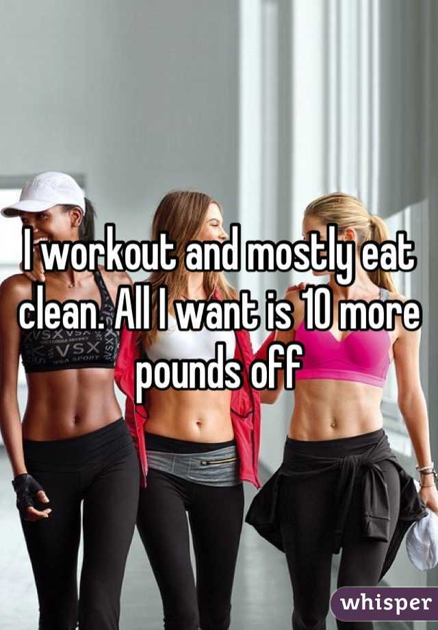 I workout and mostly eat clean. All I want is 10 more pounds off