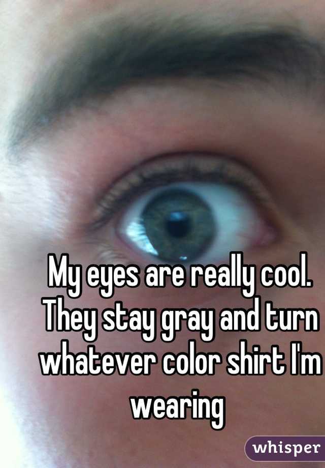 My eyes are really cool. They stay gray and turn whatever color shirt I'm wearing 