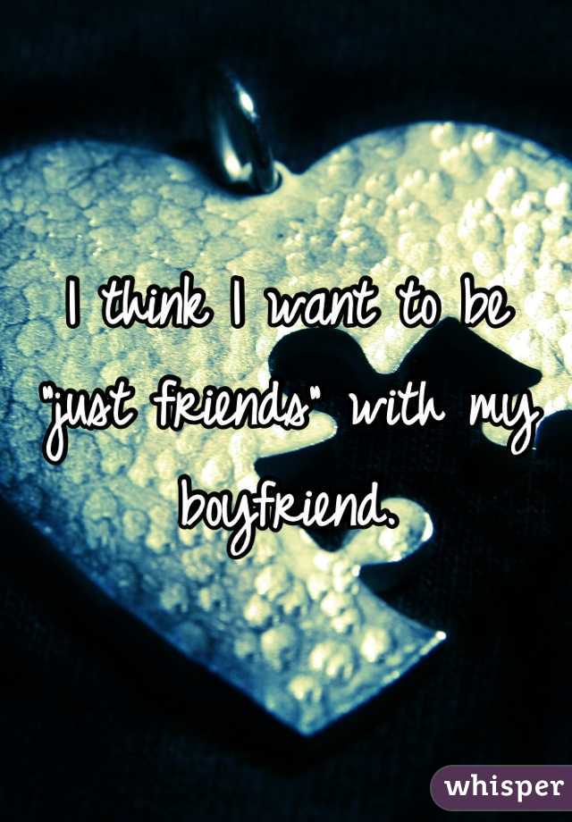 I think I want to be "just friends" with my boyfriend.