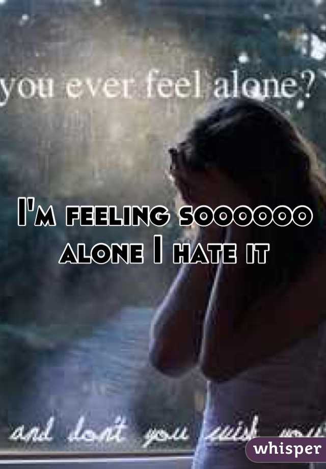 I'm feeling soooooo alone I hate it