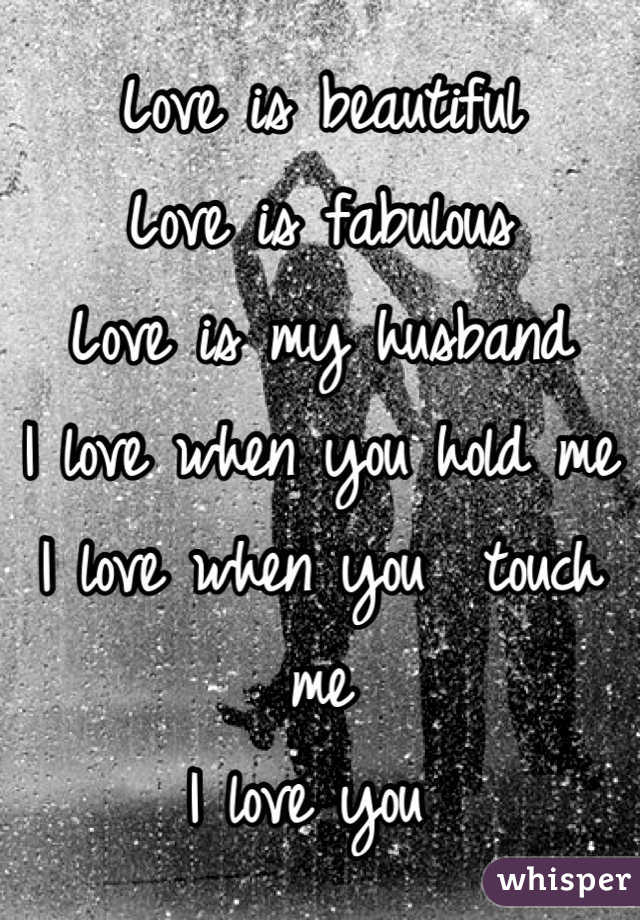 Love is beautiful 
Love is fabulous 
Love is my husband 
I love when you hold me
I love when you  touch me
I love you 