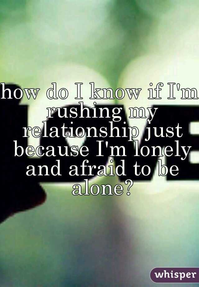 how do I know if I'm rushing my relationship just because I'm lonely and afraid to be alone?