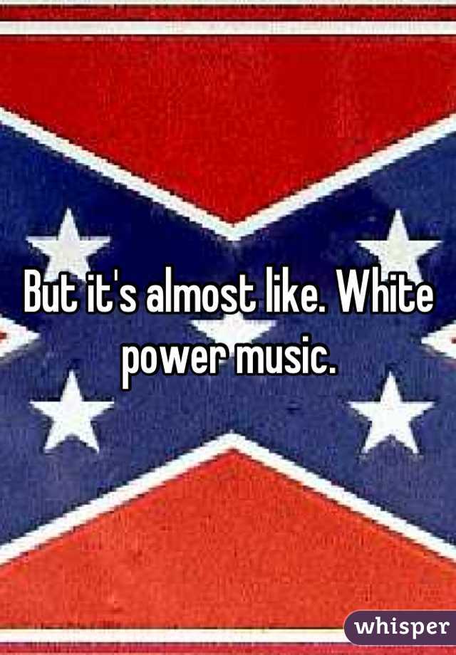 But it's almost like. White power music.