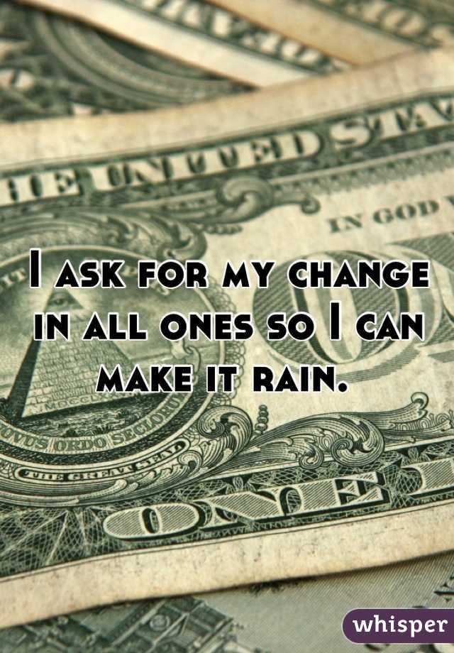 I ask for my change in all ones so I can make it rain. 