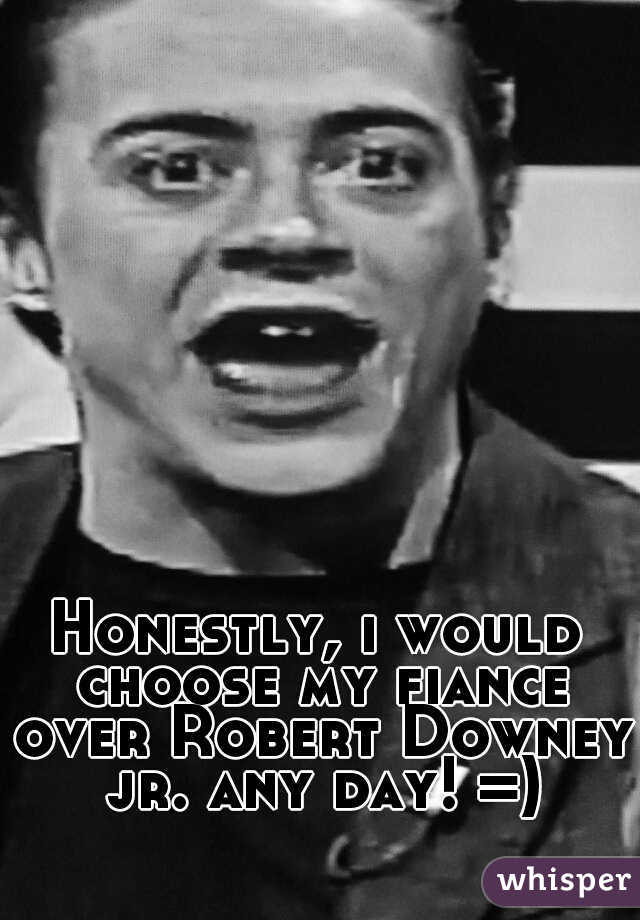 Honestly, i would choose my fiance over Robert Downey jr. any day! =)