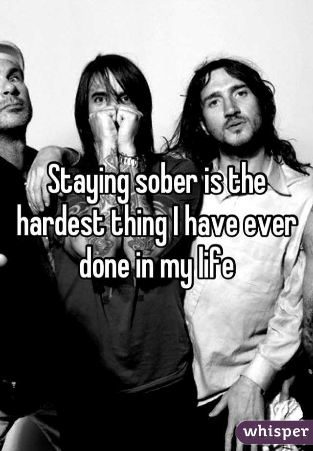 Staying sober is the hardest thing I have ever done in my life
