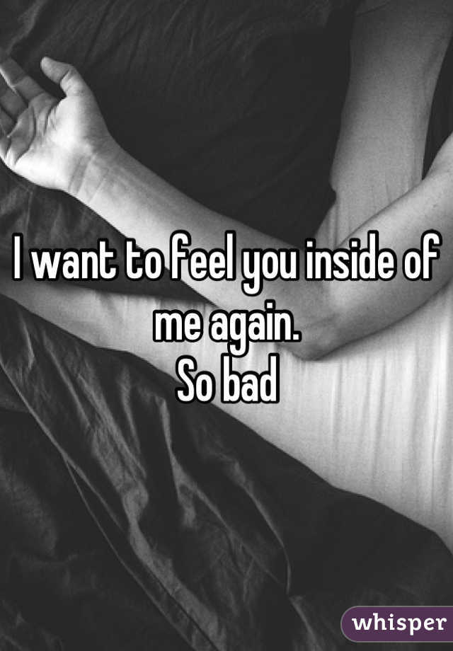 I want to feel you inside of me again.
So bad
