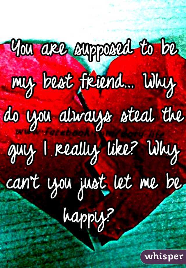 You are supposed to be my best friend… Why do you always steal the guy I really like? Why can't you just let me be happy? 