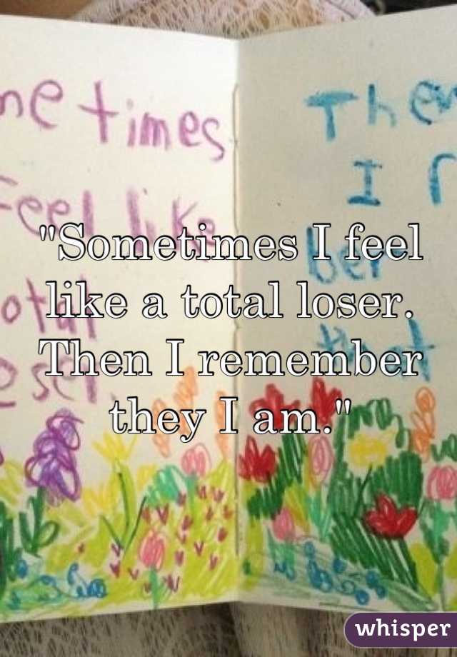 "Sometimes I feel like a total loser. Then I remember they I am."