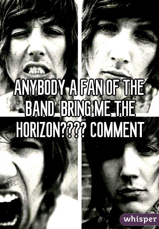 ANYBODY A FAN OF THE BAND  BRING ME THE HORIZON???? COMMENT