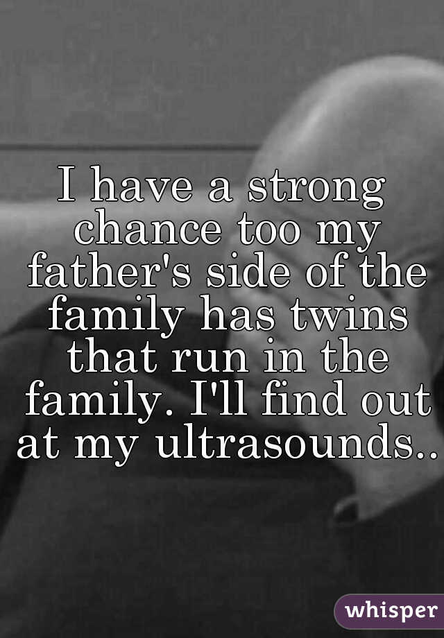 I have a strong chance too my father's side of the family has twins that run in the family. I'll find out at my ultrasounds...