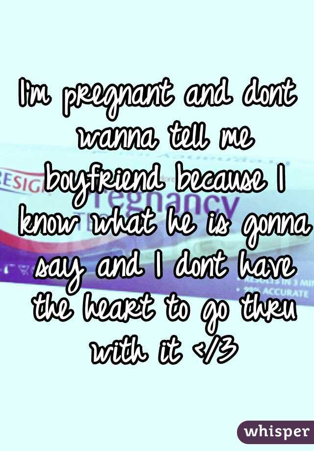 I'm pregnant and dont wanna tell me boyfriend because I know what he is gonna say and I dont have the heart to go thru with it </3
