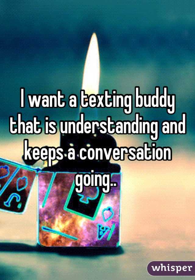 I want a texting buddy that is understanding and keeps a conversation going.. 