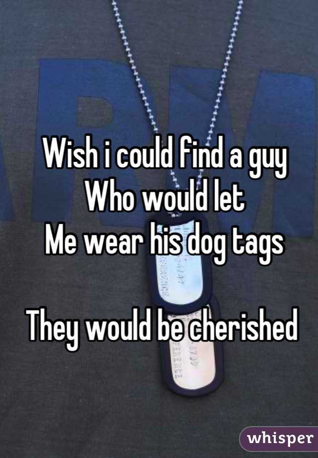 Wish i could find a guy 
Who would let 
Me wear his dog tags

They would be cherished 