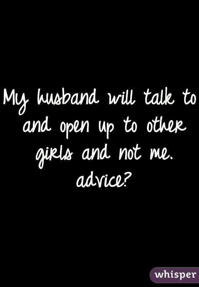 My husband will talk to and open up to other girls and not me. advice?
