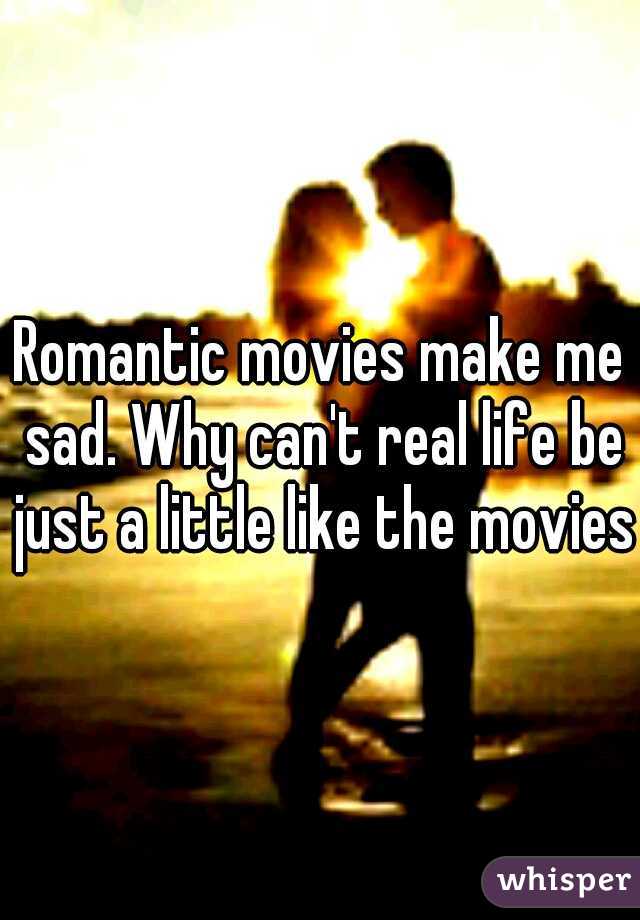 Romantic movies make me sad. Why can't real life be just a little like the movies