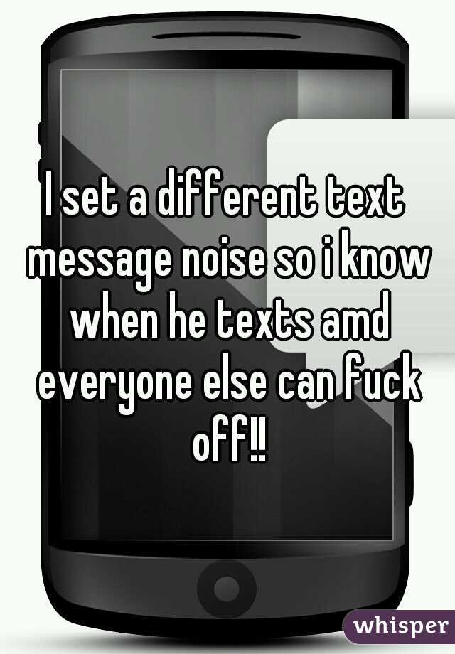 I set a different text message noise so i know when he texts amd everyone else can fuck off!!
