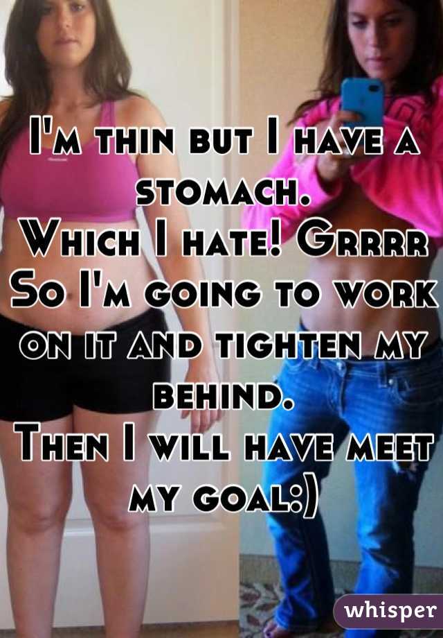 I'm thin but I have a stomach.
Which I hate! Grrrr
So I'm going to work on it and tighten my behind.
Then I will have meet my goal:)