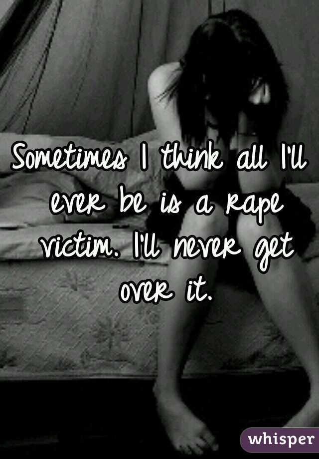 Sometimes I think all I'll ever be is a rape victim. I'll never get over it.