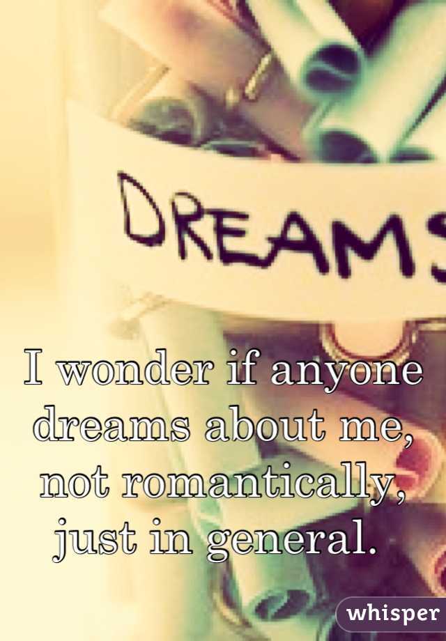 I wonder if anyone dreams about me, not romantically, just in general. 