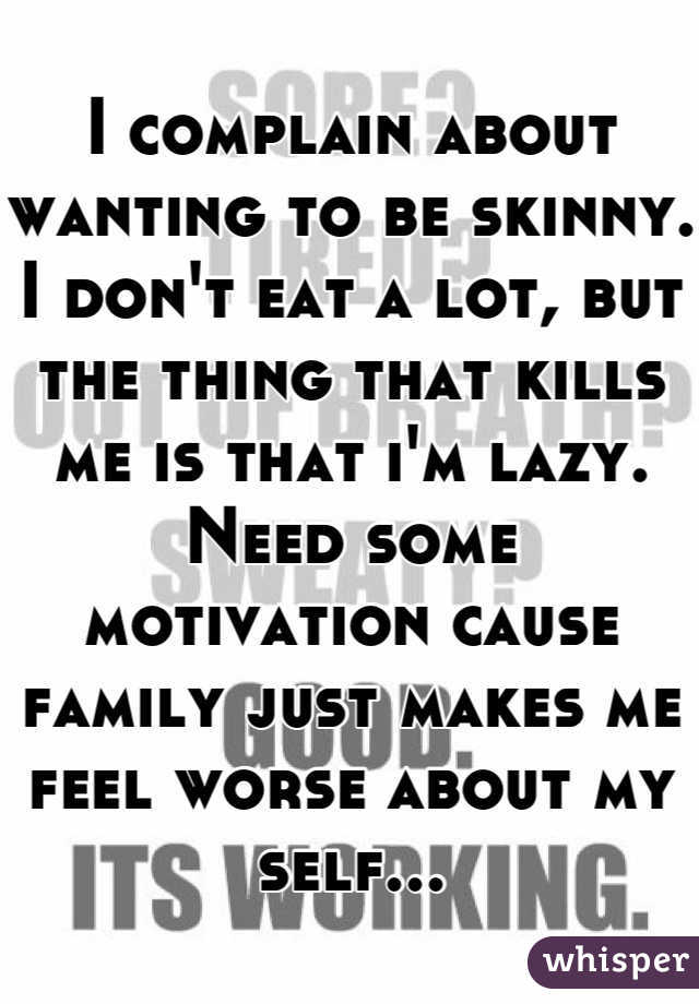 I complain about wanting to be skinny. I don't eat a lot, but the thing that kills me is that i'm lazy. Need some motivation cause family just makes me feel worse about my self...