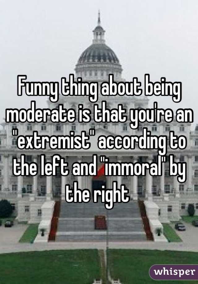 Funny thing about being moderate is that you're an "extremist" according to the left and "immoral" by the right 