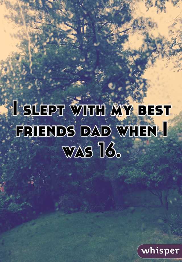 I slept with my best friends dad when I was 16.