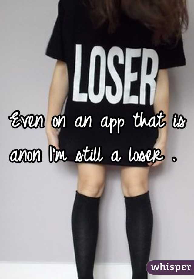 Even on an app that is anon I'm still a loser . 