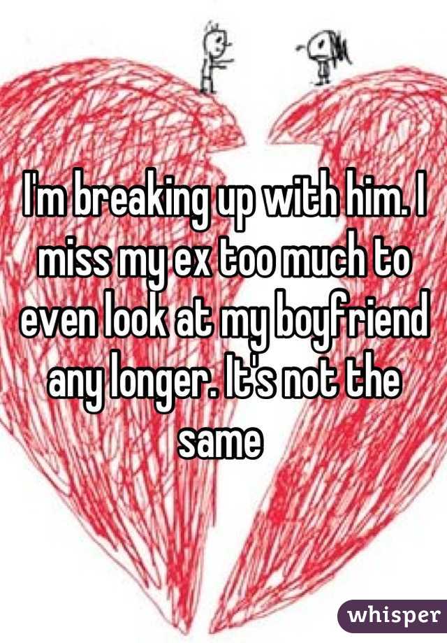 I'm breaking up with him. I miss my ex too much to even look at my boyfriend any longer. It's not the same 