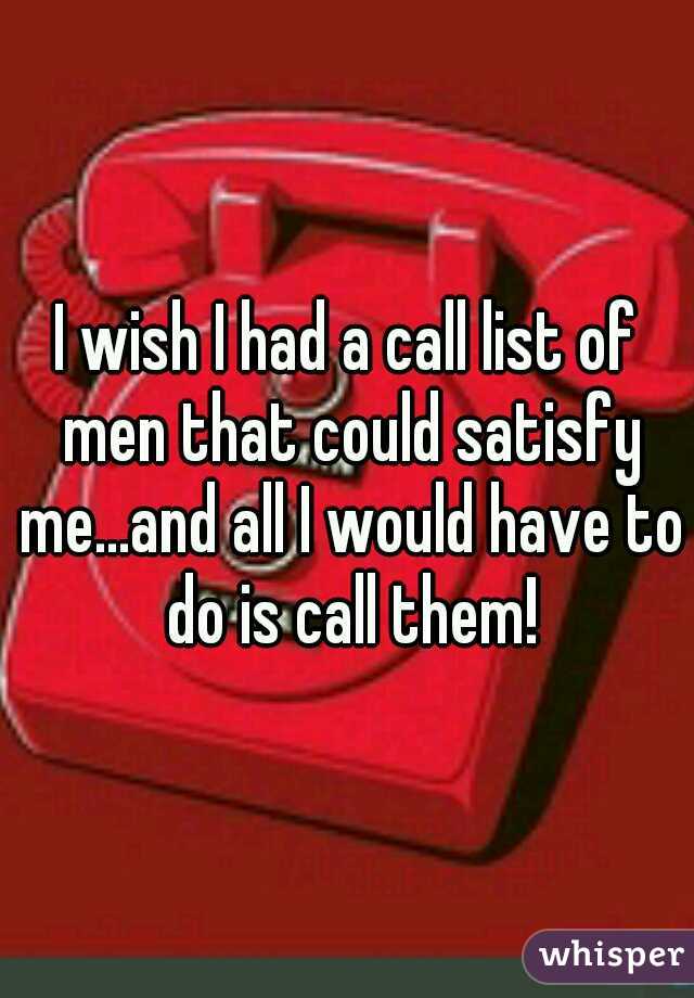 I wish I had a call list of men that could satisfy me...and all I would have to do is call them!