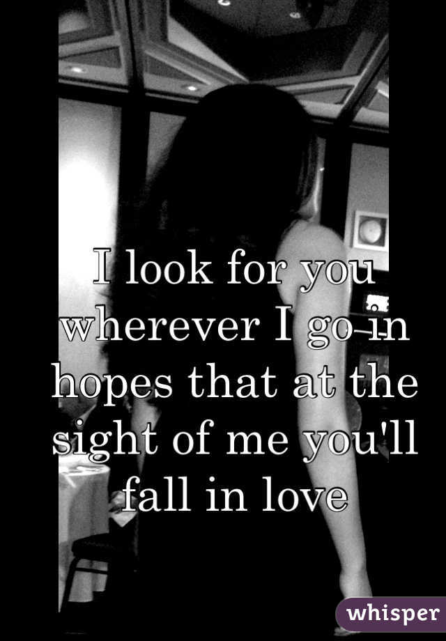 I look for you wherever I go in hopes that at the sight of me you'll fall in love