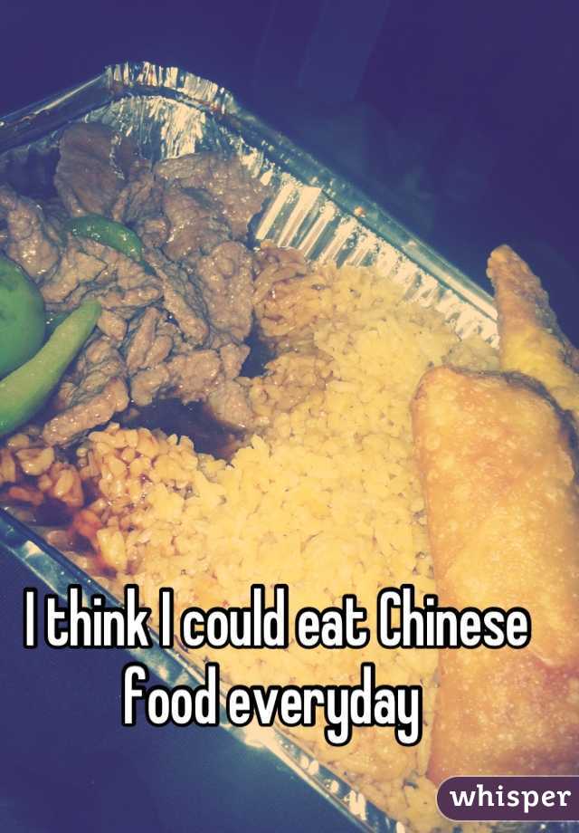 I think I could eat Chinese food everyday 
