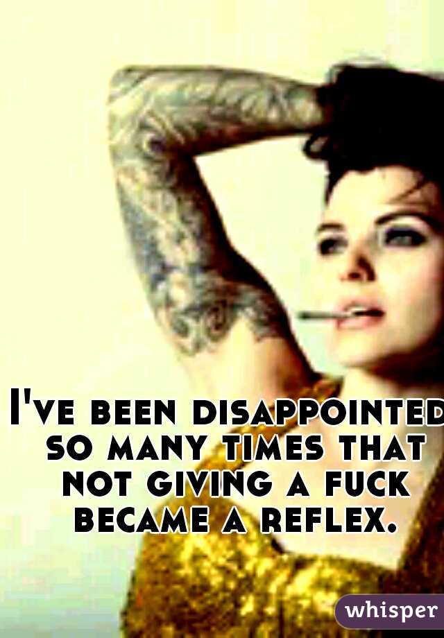 I've been disappointed so many times that not giving a fuck became a reflex.