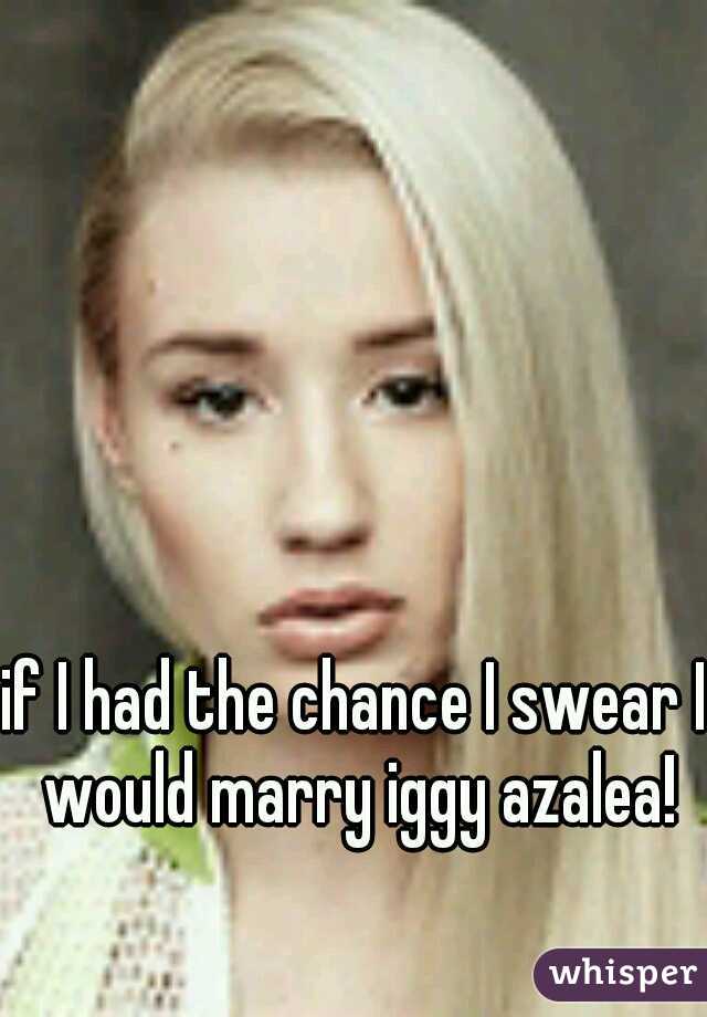 if I had the chance I swear I would marry iggy azalea!