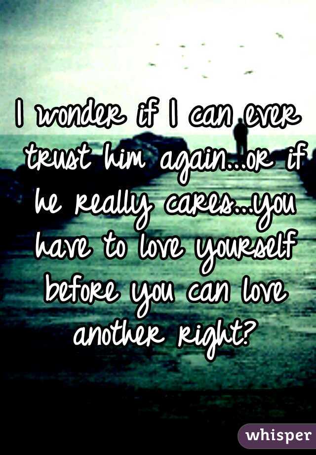 I wonder if I can ever trust him again...or if he really cares...you have to love yourself before you can love another right?
