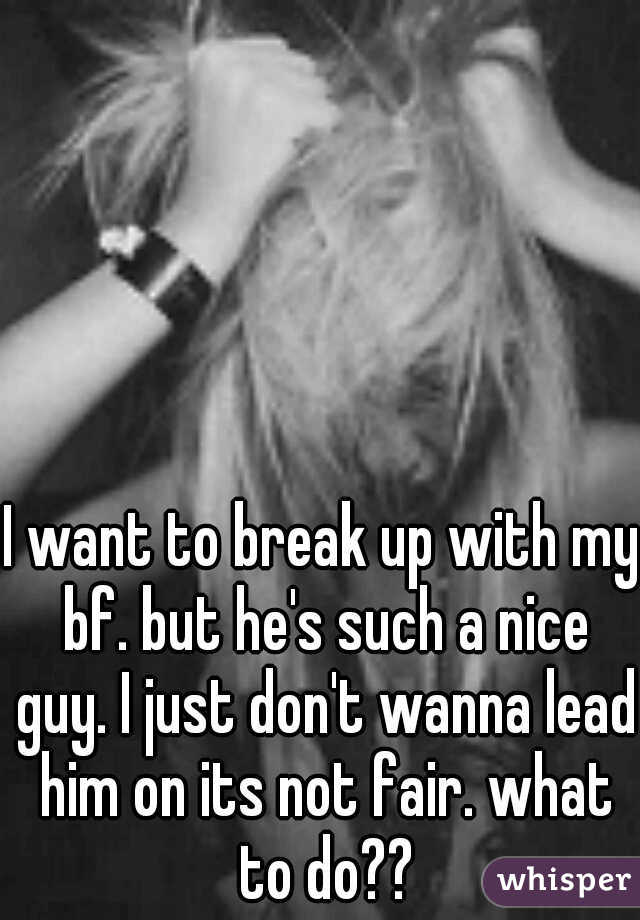 I want to break up with my bf. but he's such a nice guy. I just don't wanna lead him on its not fair. what to do??