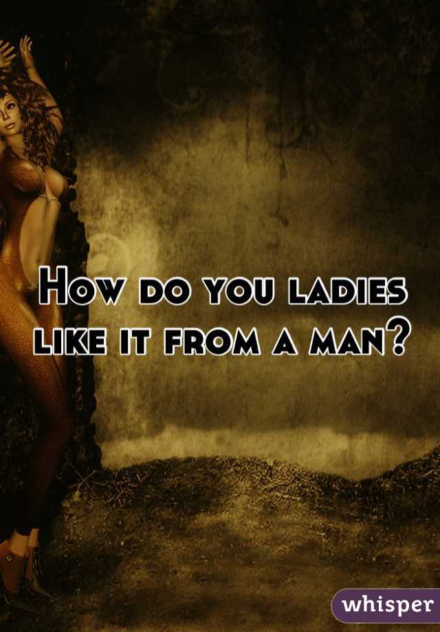 How do you ladies like it from a man?