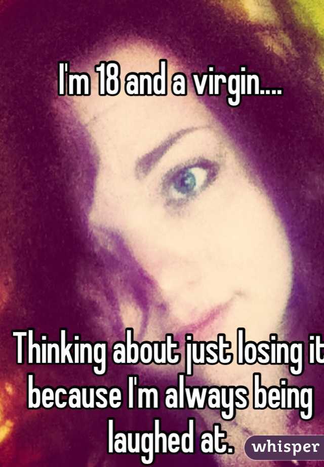 I'm 18 and a virgin....





Thinking about just losing it because I'm always being laughed at.