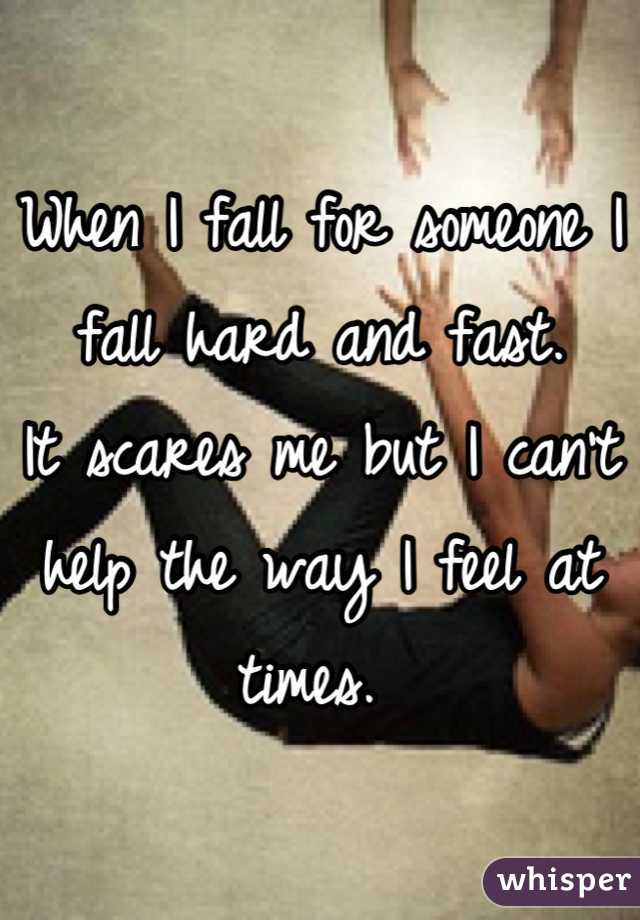 When I fall for someone I fall hard and fast.
It scares me but I can't help the way I feel at times. 