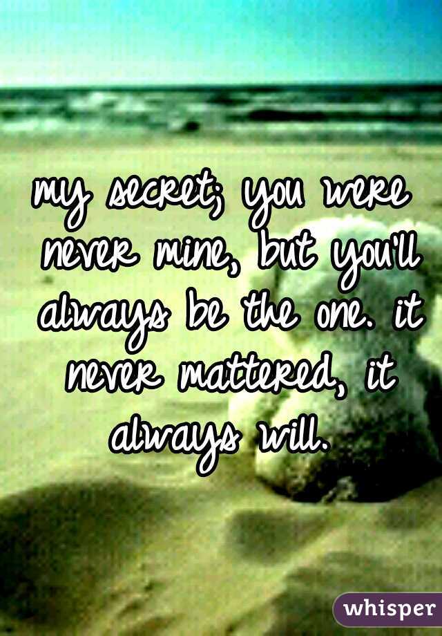 my secret; you were never mine, but you'll always be the one.
it never mattered, it always will. 