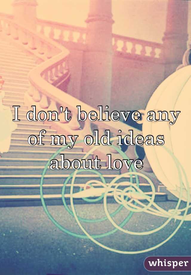 I don't believe any of my old ideas about love