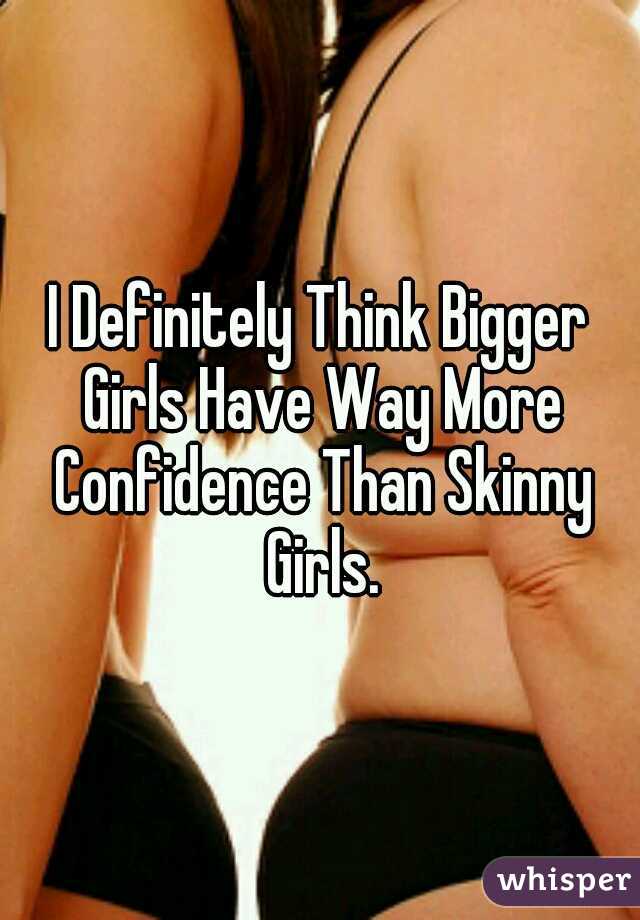 I Definitely Think Bigger Girls Have Way More Confidence Than Skinny Girls.