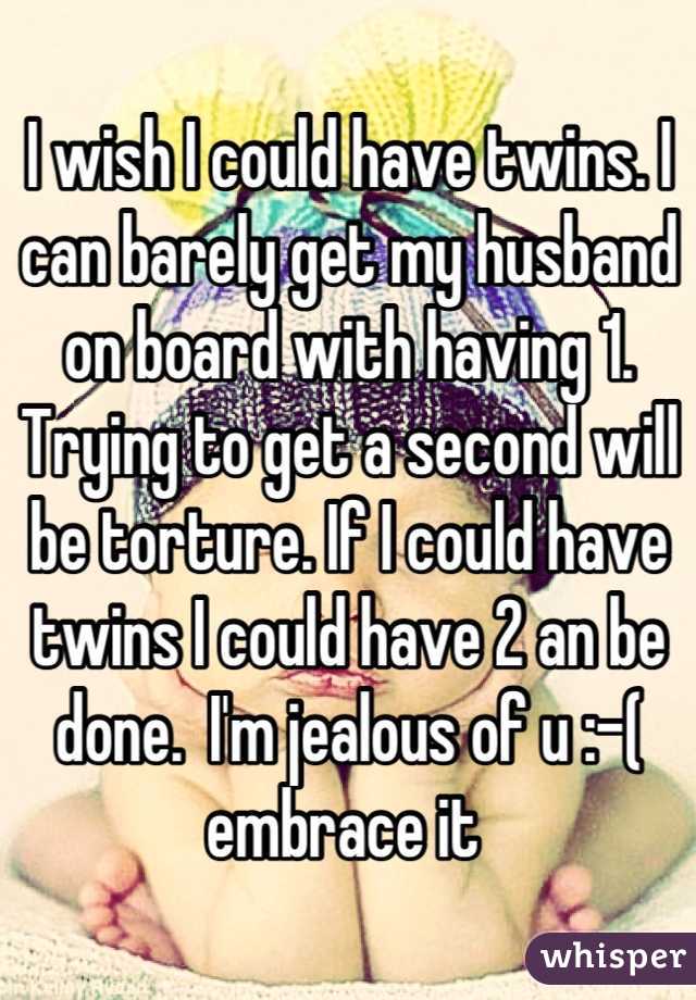 I wish I could have twins. I can barely get my husband on board with having 1. Trying to get a second will be torture. If I could have twins I could have 2 an be done.  I'm jealous of u :-( embrace it 