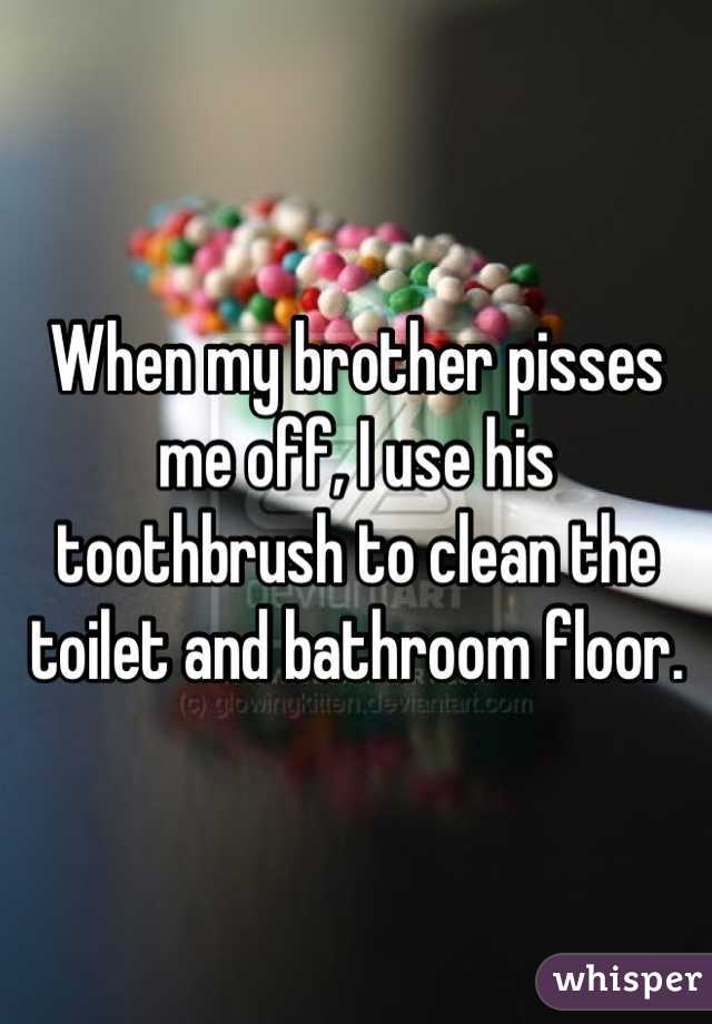 When my brother pisses me off, I use his toothbrush to clean the toilet and bathroom floor.