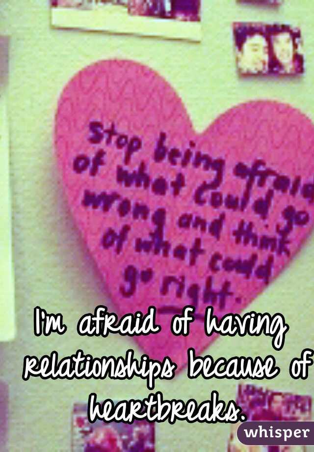 I'm afraid of having relationships because of heartbreaks.