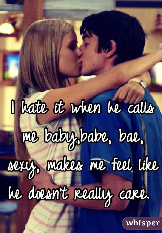 I hate it when he calls me baby,babe, bae, sexy, makes me feel like he doesn't really care. 
