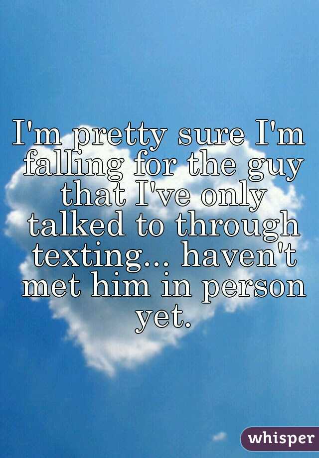 I'm pretty sure I'm falling for the guy that I've only talked to through texting... haven't met him in person yet.