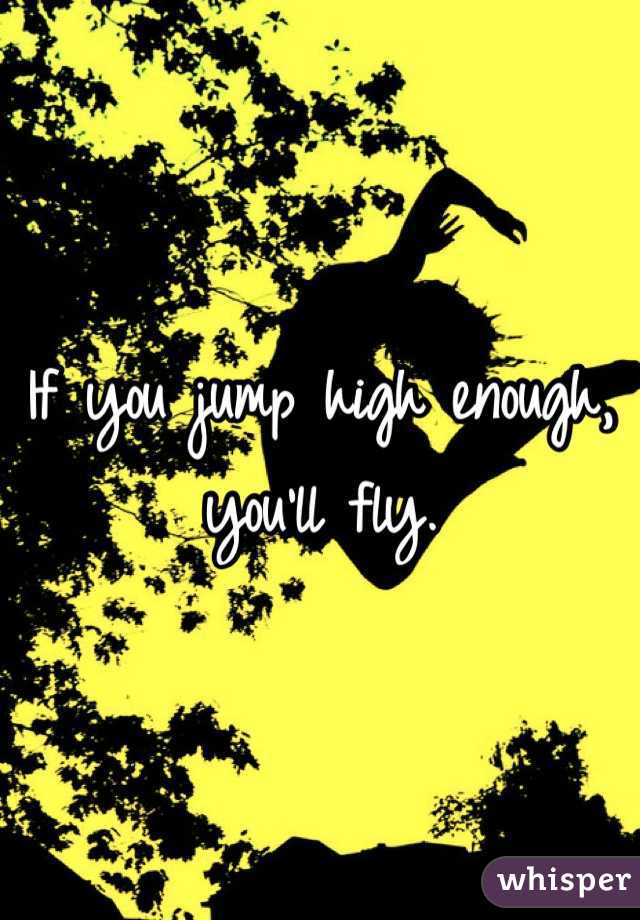 If you jump high enough, you'll fly.