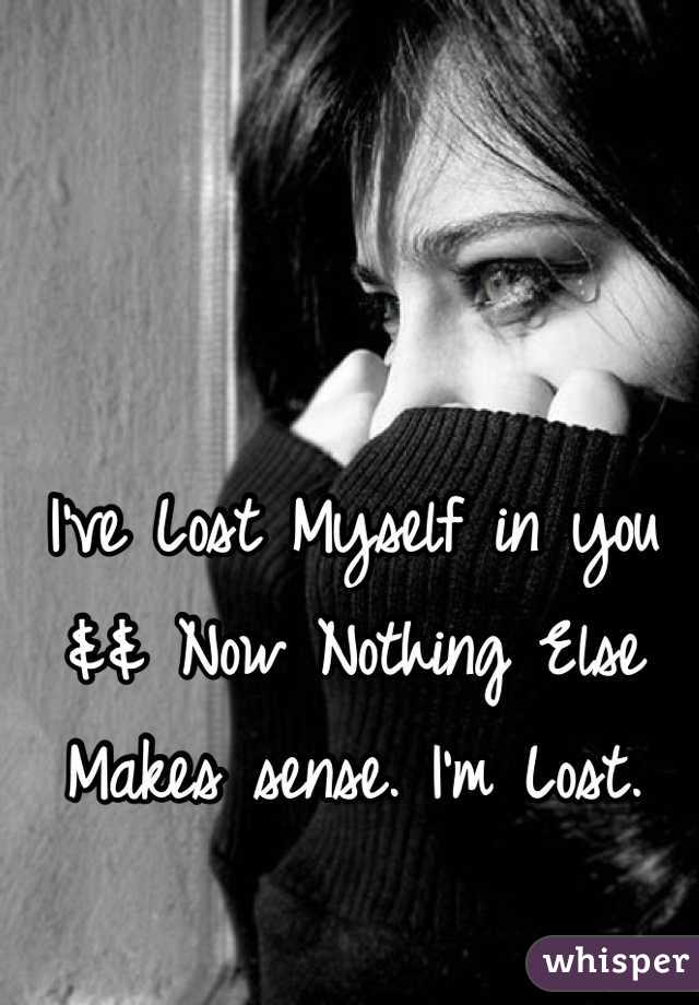 I've Lost Myself in you && Now Nothing Else Makes sense. I'm Lost.